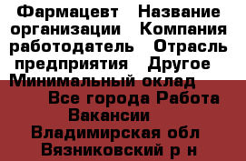 Фармацевт › Название организации ­ Компания-работодатель › Отрасль предприятия ­ Другое › Минимальный оклад ­ 22 000 - Все города Работа » Вакансии   . Владимирская обл.,Вязниковский р-н